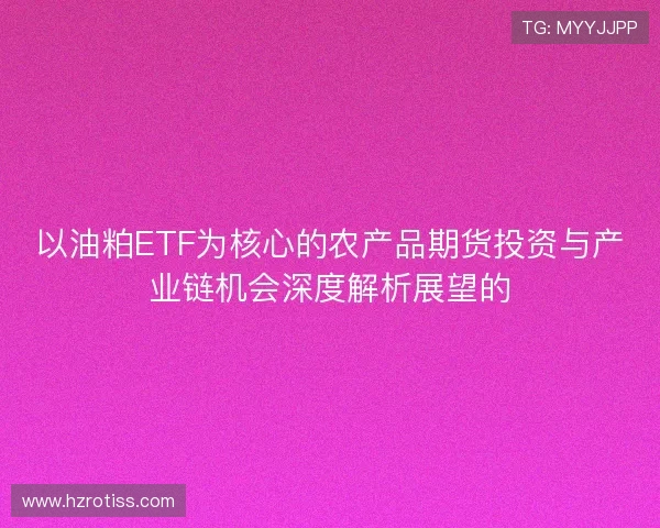以油粕ETF为核心的农产品期货投资与产业链机会深度解析展望的